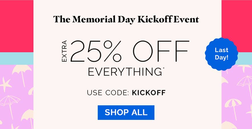 Last Day! The Memorial Day Kickoff Event | EXTRA 25% OFF EVERYTHING* | use code: KICKOFF