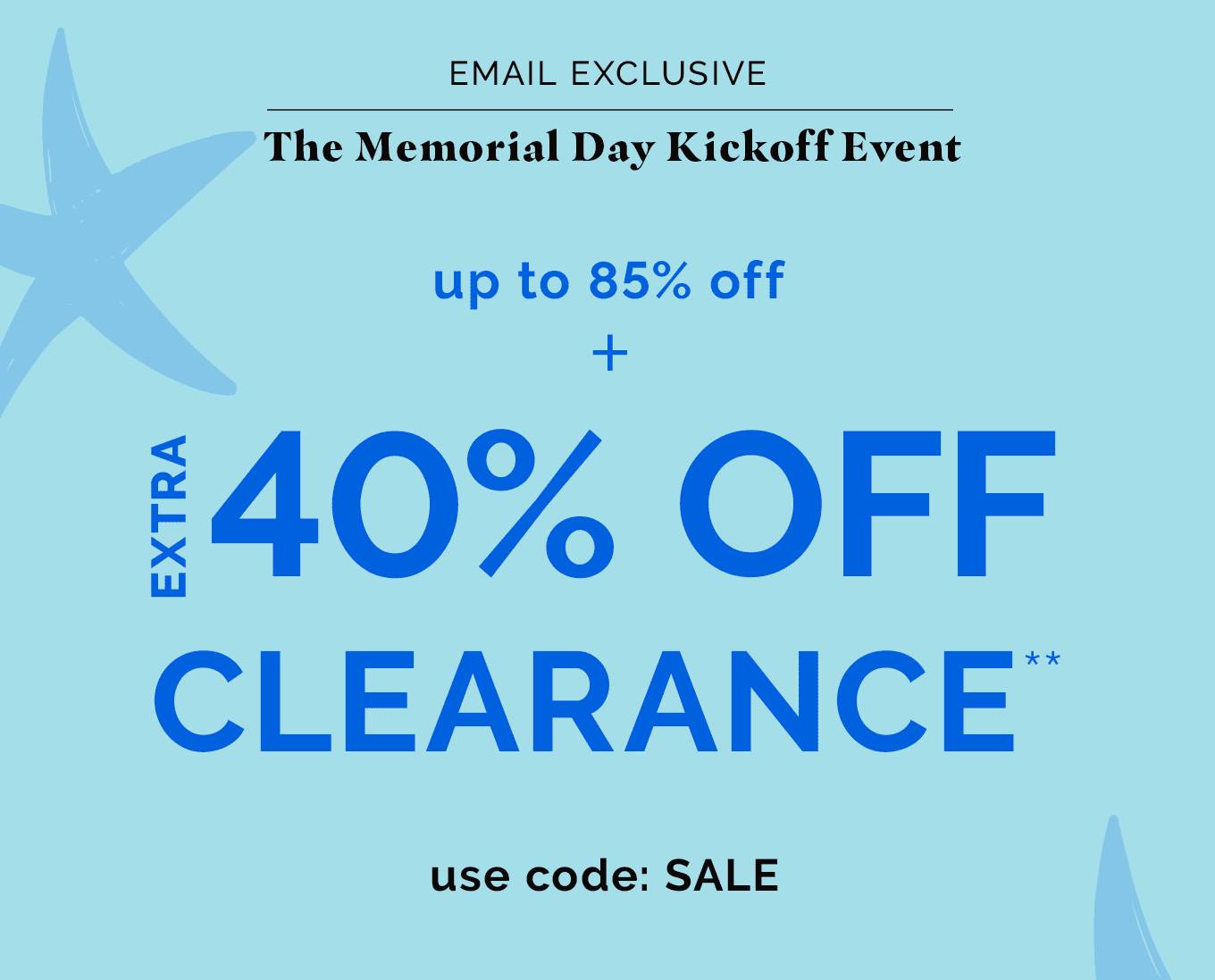 Email Exclusive | The Memorial Day Kickoff Event! up to 85% off + EXTRA 40% OFF CLEARANCE!** | use code: SALE