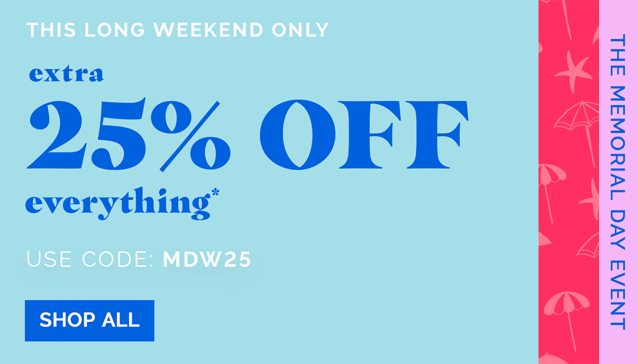 This Long Weekend Only! The Memorial Day Event | EXTRA 25% OFF EVERYTHING* | use code: MDW25